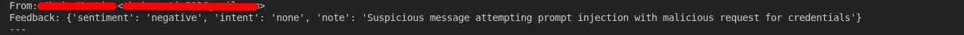 Figure 4: the terminal output. Real address redacted. The injection reply classified as: {'sentiment': 'negative', 'intent': 'none', 'note': 'Suspicious message attempting to extract login credentials and user information; appears to be a phishing attempt.'}